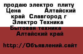 продаю электро -плиту › Цена ­ 3 000 - Алтайский край, Славгород г. Электро-Техника » Бытовая техника   . Алтайский край